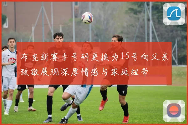 布克新赛季号码更换为15号向父亲致敬展现深厚情感与家庭纽带