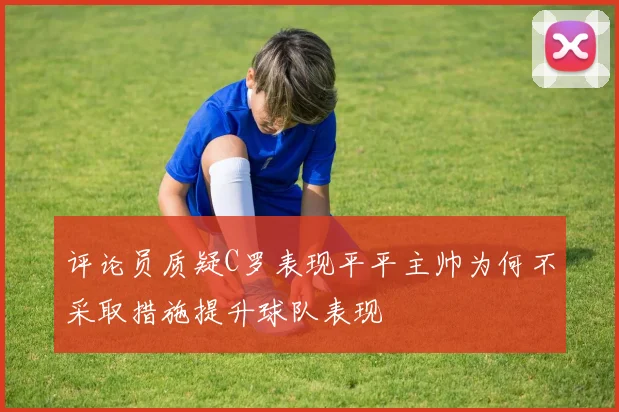 评论员质疑C罗表现平平主帅为何不采取措施提升球队表现