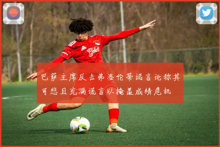 巴萨主席反击弗洛伦蒂诺言论称其可悲且充满谎言以掩盖成绩危机