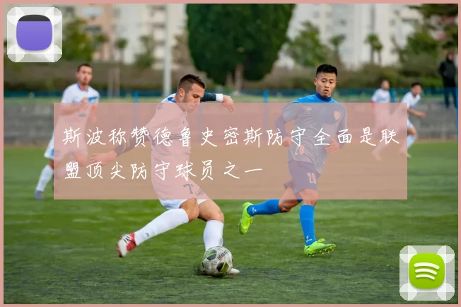 斯波称赞德鲁史密斯防守全面是联盟顶尖防守球员之一