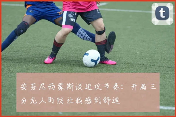 安芬尼西蒙斯谈进攻节奏：开局三分无人盯防让我感到舒适