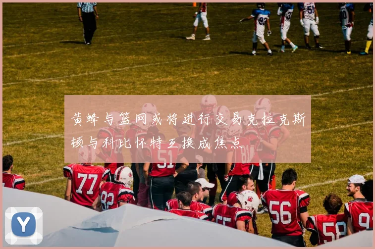 黄蜂与篮网或将进行交易克拉克斯顿与科比怀特互换成焦点