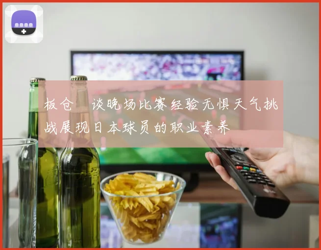 板仓滉谈晚场比赛经验无惧天气挑战展现日本球员的职业素养