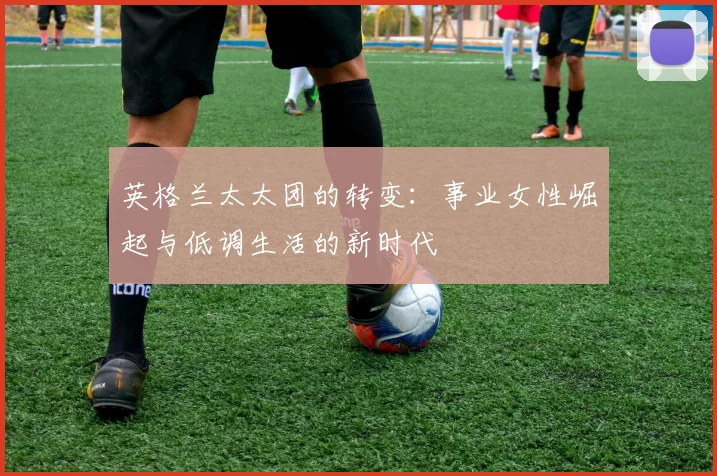 英格兰太太团的转变：事业女性崛起与低调生活的新时代