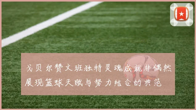 戈贝尔赞文班独特灵魂成就非偶然展现篮球天赋与努力结合的典范
