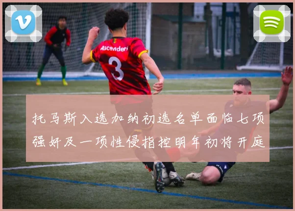 托马斯入选加纳初选名单面临七项强奸及一项性侵指控明年初将开庭审理