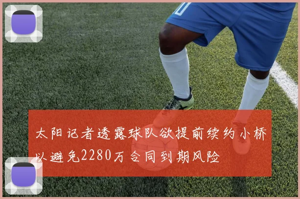 太阳记者透露球队欲提前续约小桥以避免2280万合同到期风险