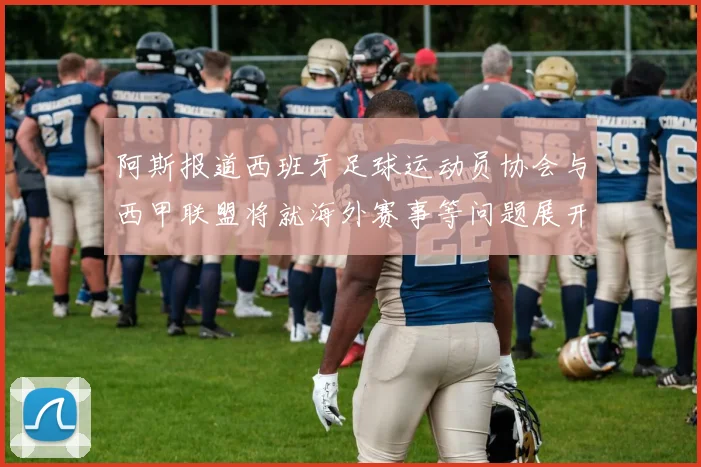 阿斯报道西班牙足球运动员协会与西甲联盟将就海外赛事等问题展开重要谈判