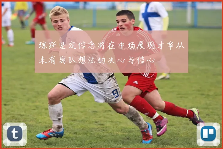 琼斯坚定信念将在中场展现才华从未有离队想法的决心与信心