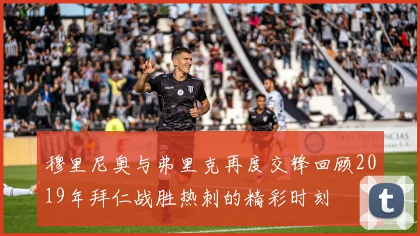 穆里尼奥与弗里克再度交锋回顾2019年拜仁战胜热刺的精彩时刻