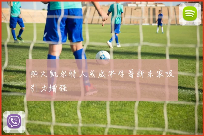 热火凯尔特人或成字母哥新东家吸引力增强