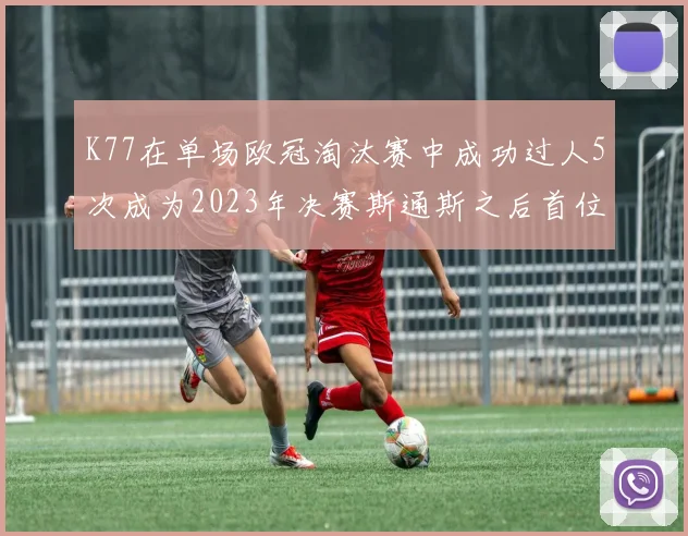 K77在单场欧冠淘汰赛中成功过人5次成为2023年决赛斯通斯之后首位球员