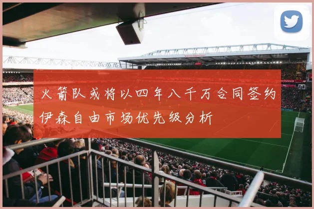 火箭队或将以四年八千万合同签约伊森自由市场优先级分析