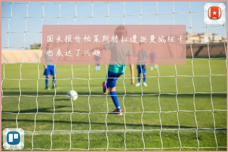 国米报价帕莱斯特拉遭拒曼城纽卡也表达了兴趣