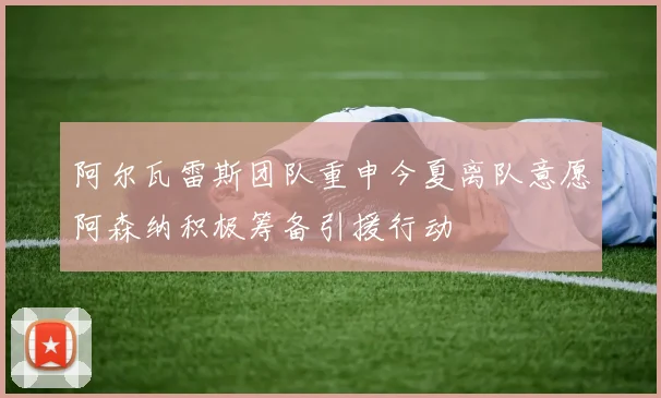 阿尔瓦雷斯团队重申今夏离队意愿阿森纳积极筹备引援行动