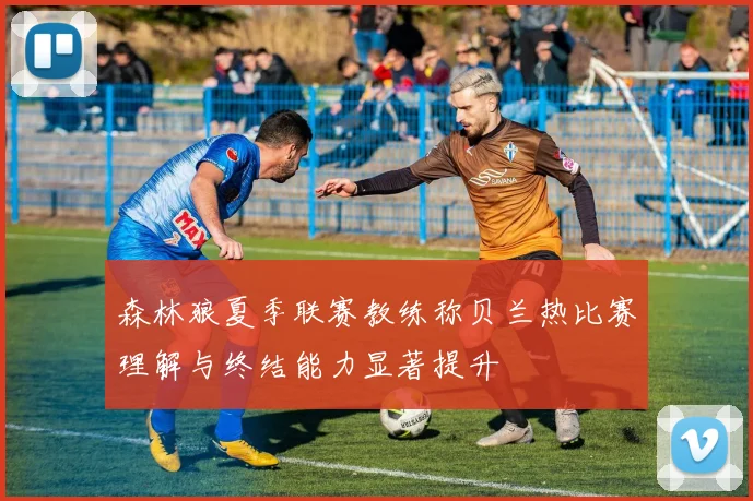 森林狼夏季联赛教练称贝兰热比赛理解与终结能力显著提升