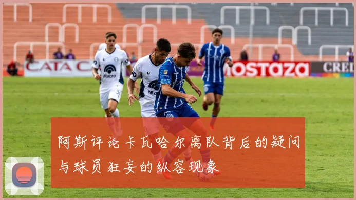 阿斯评论卡瓦哈尔离队背后的疑问与球员狂妄的纵容现象