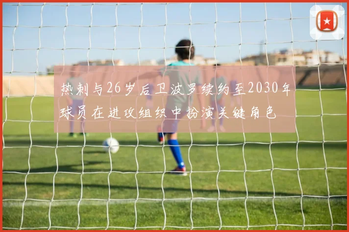 热刺与26岁后卫波罗续约至2030年球员在进攻组织中扮演关键角色
