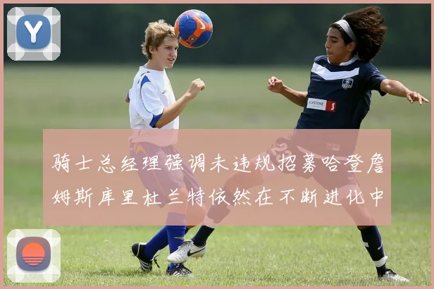 骑士总经理强调未违规招募哈登詹姆斯库里杜兰特依然在不断进化中