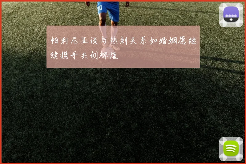 帕利尼亚谈与热刺关系如婚姻愿继续携手共创辉煌
