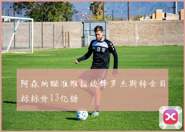 阿森纳瞄准维拉边锋罗杰斯转会目标标价13亿镑