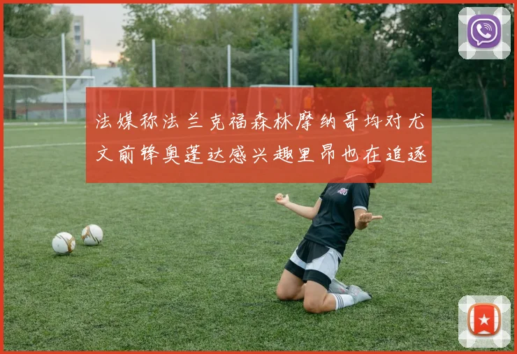 法媒称法兰克福森林摩纳哥均对尤文前锋奥蓬达感兴趣里昂也在追逐他
