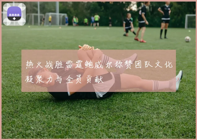 热火战胜雷霆鲍威尔称赞团队文化凝聚力与全员贡献