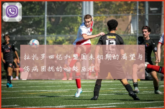 拉扎罗回忆加盟国米初期的渴望与伤病困扰的心路历程