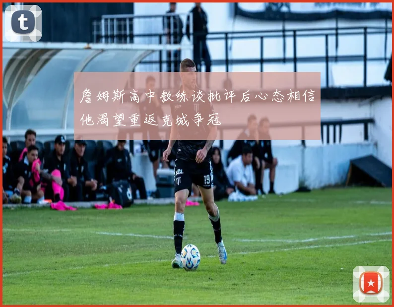 詹姆斯高中教练谈批评后心态相信他渴望重返克城争冠