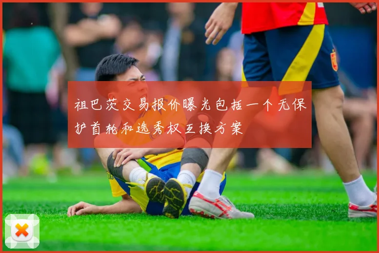 祖巴茨交易报价曝光包括一个无保护首轮和选秀权互换方案