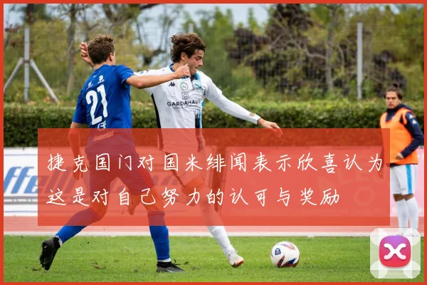 捷克国门对国米绯闻表示欣喜认为这是对自己努力的认可与奖励