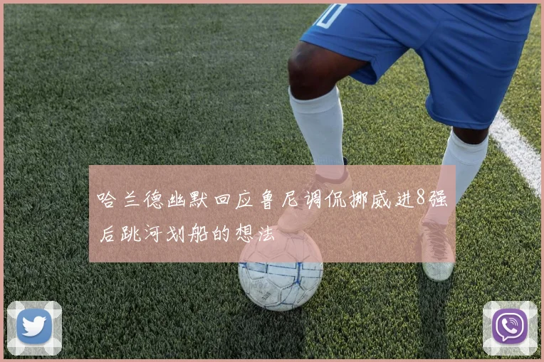 哈兰德幽默回应鲁尼调侃挪威进8强后跳河划船的想法