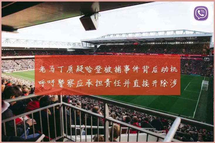 老马丁质疑哈登被捕事件背后动机呼吁警察应承担责任并直接开除涉事人员