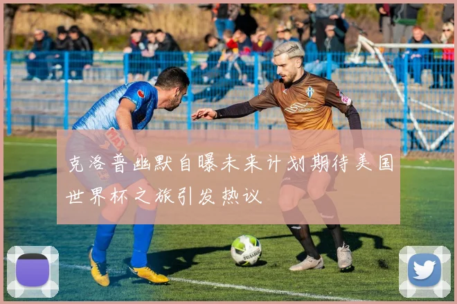 克洛普幽默自曝未来计划期待美国世界杯之旅引发热议