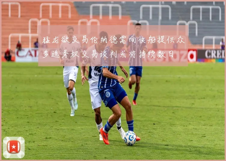 猛龙欲交易伦纳德需向快船提供众多选秀权交易谈判或将持续数日