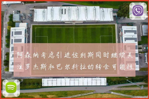 阿森纳考虑引进佐利斯同时继续关注罗杰斯和巴尔科拉的转会可能性