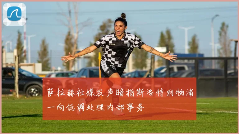 萨拉赫社媒发声暗指斯洛特利物浦一向低调处理内部事务